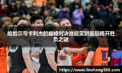 哈哲尔与卡利杰的巅峰对决谁能笑到最后揭开胜负之谜