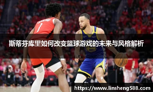 斯蒂芬库里如何改变篮球游戏的未来与风格解析
