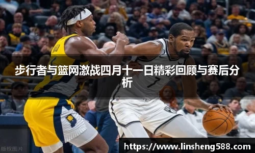 步行者与篮网激战四月十一日精彩回顾与赛后分析